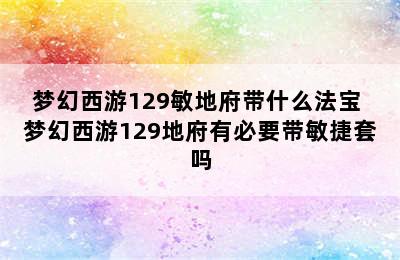 梦幻西游129敏地府带什么法宝 梦幻西游129地府有必要带敏捷套吗